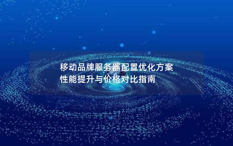 移动品牌服务器配置优化方案  性能提升与价格对比指南