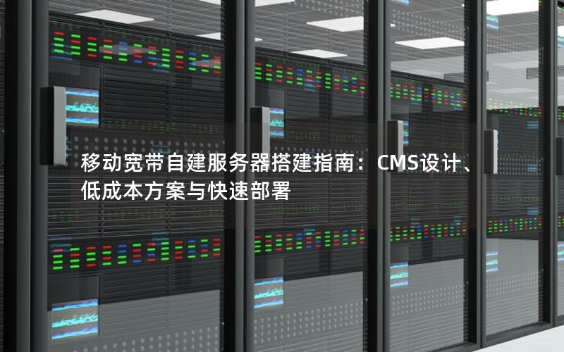 移动宽带自建服务器搭建指南：CMS设计、低成本方案与快速部署