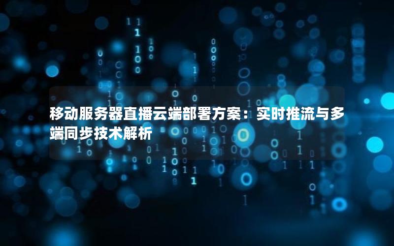 移动服务器直播云端部署方案：实时推流与多端同步技术解析