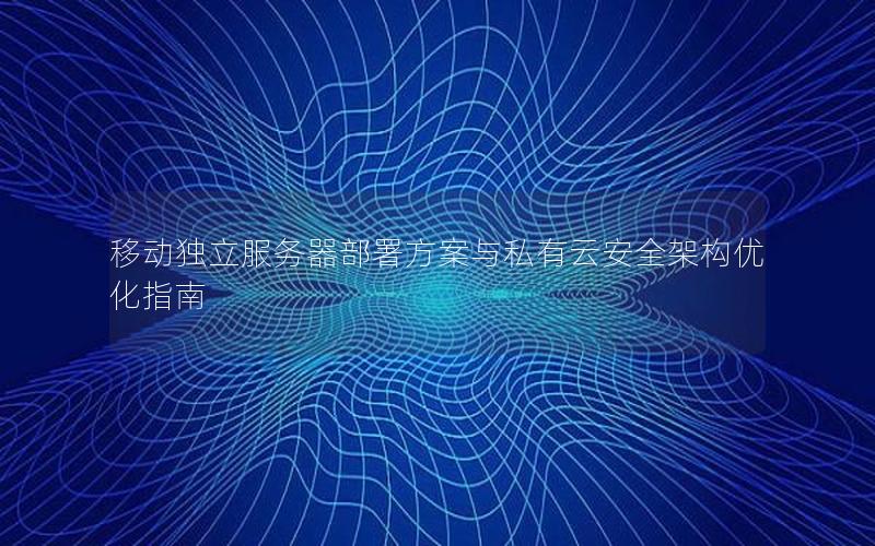 移动独立服务器部署方案与私有云安全架构优化指南