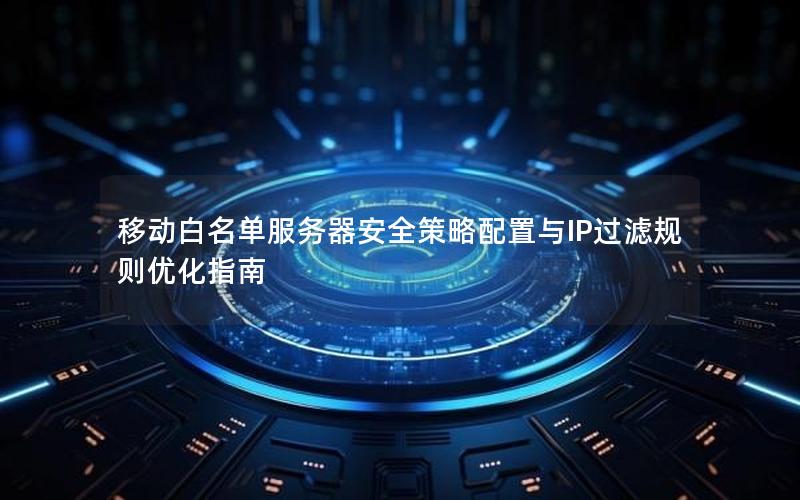移动白名单服务器安全策略配置与IP过滤规则优化指南