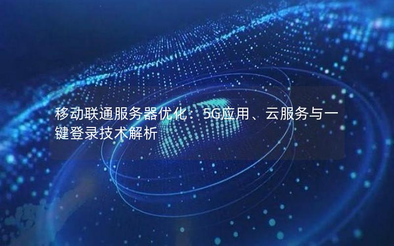 移动联通服务器优化：5G应用、云服务与一键登录技术解析