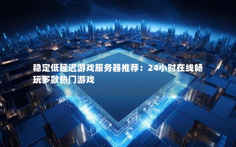 稳定低延迟游戏服务器推荐：24小时在线畅玩多款热门游戏