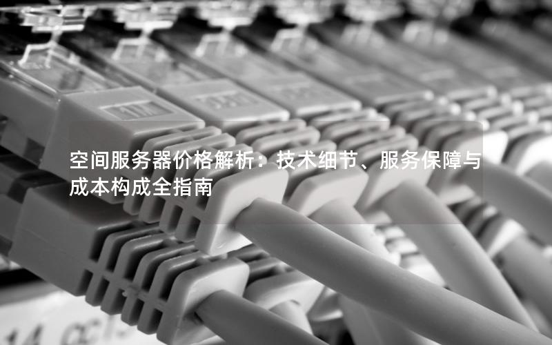 空间服务器价格解析：技术细节、服务保障与成本构成全指南