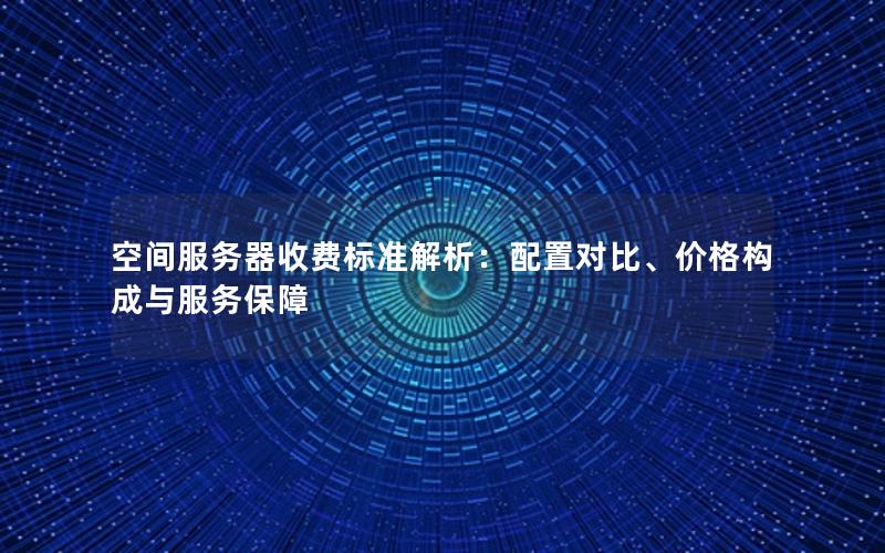 空间服务器收费标准解析：配置对比、价格构成与服务保障