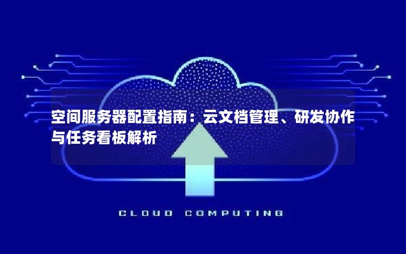 空间服务器配置指南：云文档管理、研发协作与任务看板解析