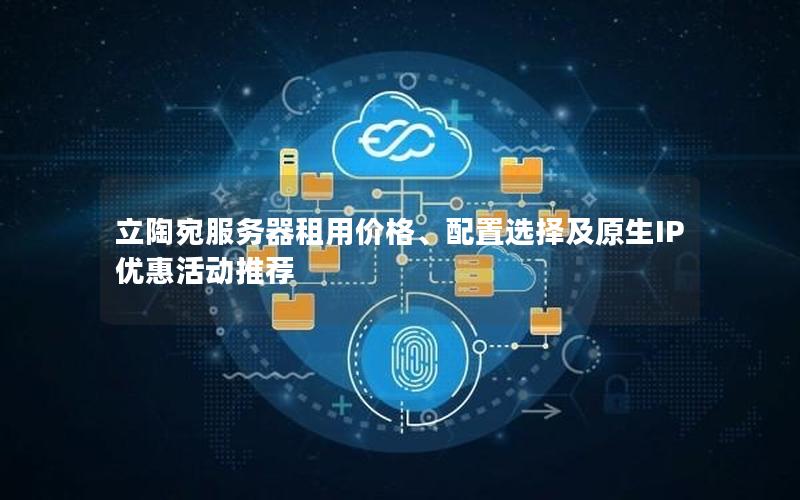 立陶宛服务器租用价格、配置选择及原生IP优惠活动推荐