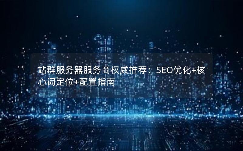 站群服务器服务商权威推荐：SEO优化+核心词定位+配置指南