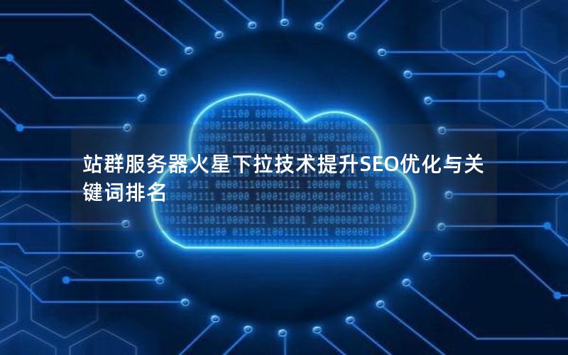 站群服务器火星下拉技术提升SEO优化与关键词排名