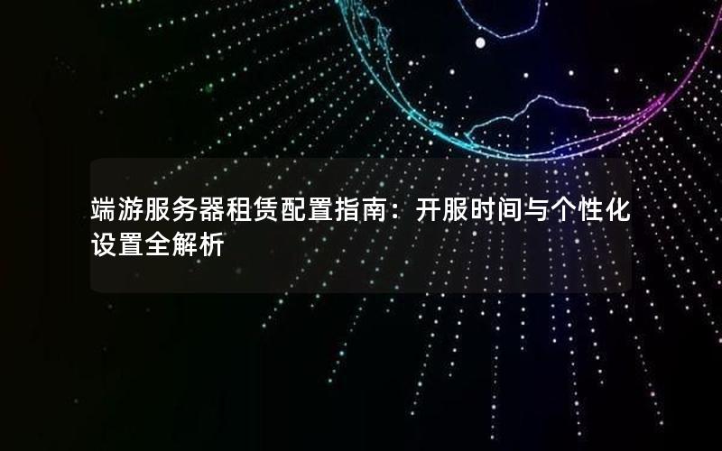 端游服务器租赁配置指南：开服时间与个性化设置全解析