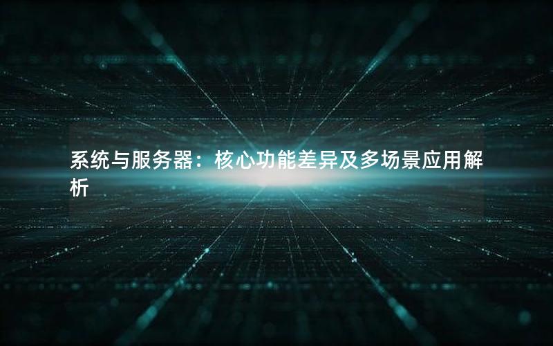 系统与服务器：核心功能差异及多场景应用解析