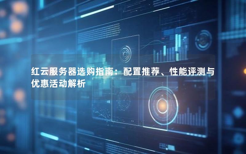红云服务器选购指南：配置推荐、性能评测与优惠活动解析