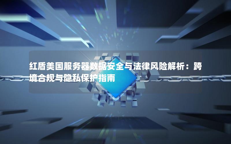 红盾美国服务器数据安全与法律风险解析：跨境合规与隐私保护指南