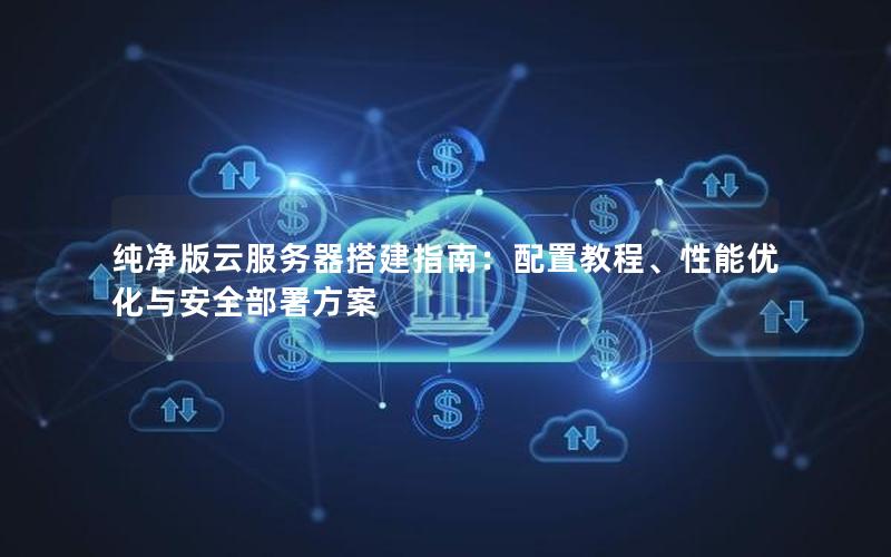 纯净版云服务器搭建指南：配置教程、性能优化与安全部署方案
