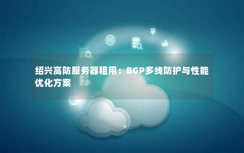 绍兴高防服务器租用：BGP多线防护与性能优化方案
