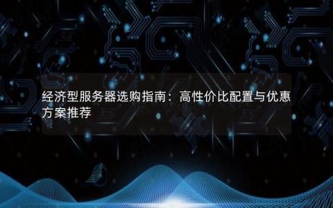 经济型服务器选购指南：高性价比配置与优惠方案推荐