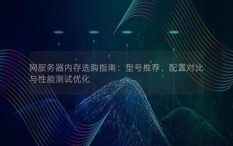 网服务器内存选购指南：型号推荐、配置对比与性能测试优化
