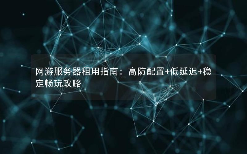 网游服务器租用指南：高防配置+低延迟+稳定畅玩攻略