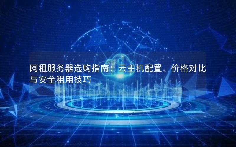 网租服务器选购指南：云主机配置、价格对比与安全租用技巧