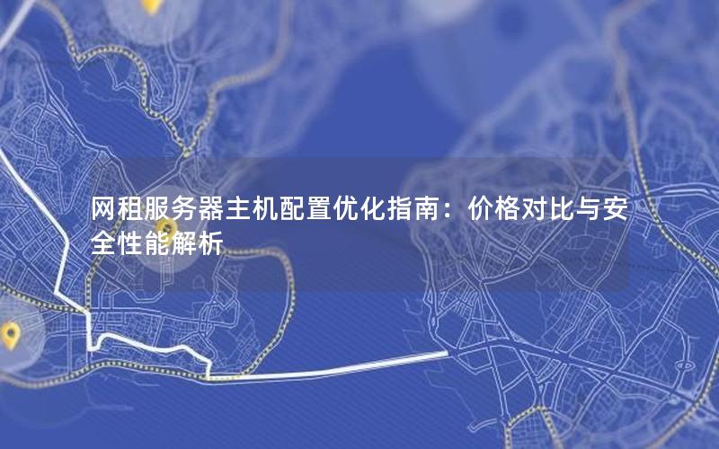 网租服务器主机配置优化指南：价格对比与安全性能解析
