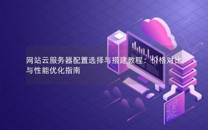 网站云服务器配置选择与搭建教程：价格对比与性能优化指南