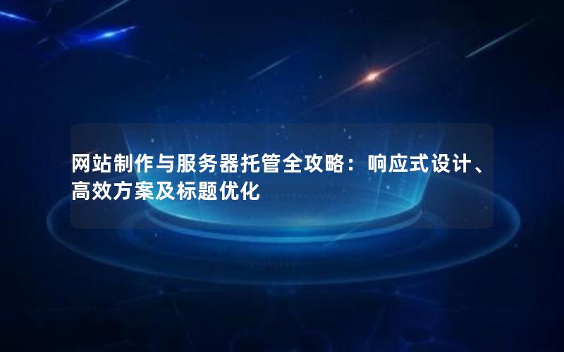 网站制作与服务器托管全攻略：响应式设计、高效方案及标题优化