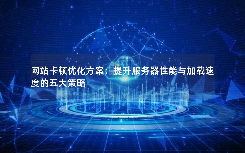 网站卡顿优化方案：提升服务器性能与加载速度的五大策略