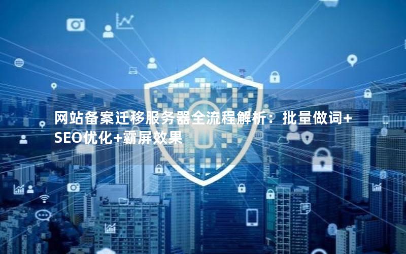 网站备案迁移服务器全流程解析：批量做词+SEO优化+霸屏效果