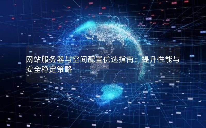 网站服务器与空间配置优选指南：提升性能与安全稳定策略