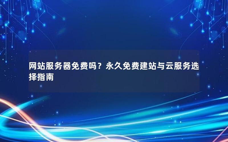 网站服务器免费吗？永久免费建站与云服务选择指南
