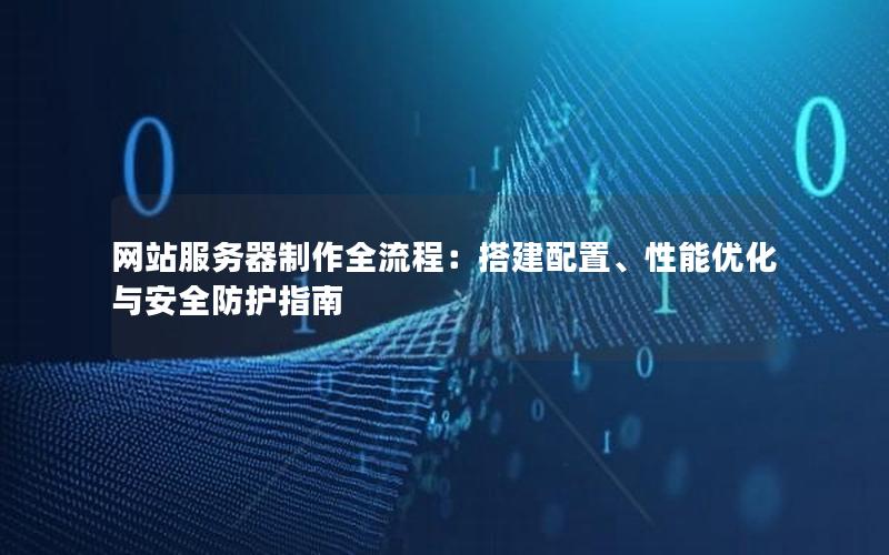 网站服务器制作全流程：搭建配置、性能优化与安全防护指南