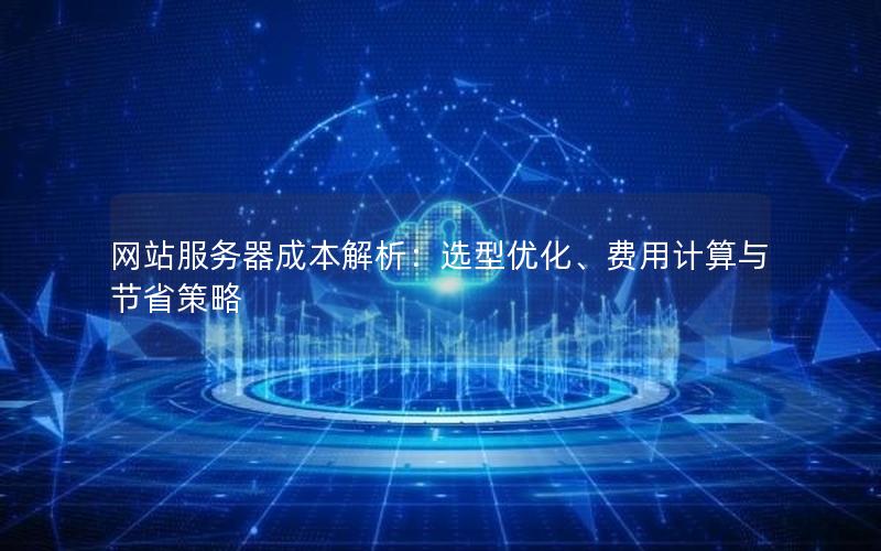 网站服务器成本解析：选型优化、费用计算与节省策略
