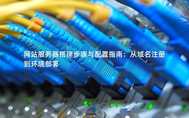 网站服务器搭建步骤与配置指南：从域名注册到环境部署