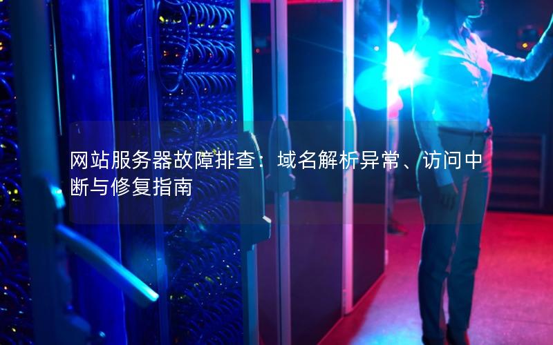 网站服务器故障排查：域名解析异常、访问中断与修复指南