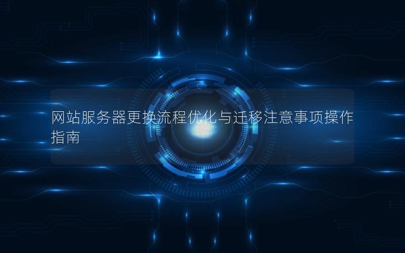 网站服务器更换流程优化与迁移注意事项操作指南