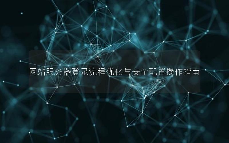 网站服务器登录流程优化与安全配置操作指南