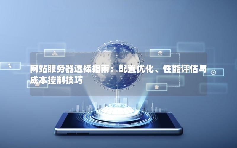 网站服务器选择指南：配置优化、性能评估与成本控制技巧
