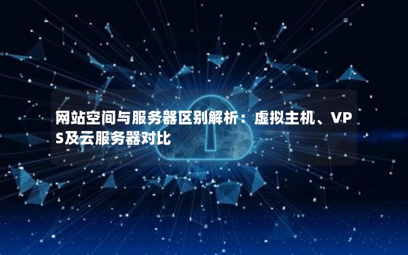 网站空间与服务器区别解析：虚拟主机、VPS及云服务器对比