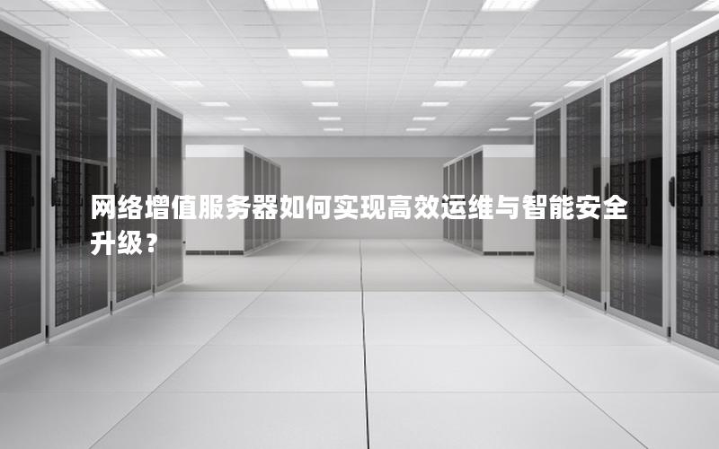网络增值服务器如何实现高效运维与智能安全升级？