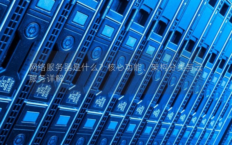 网络服务器是什么？核心功能、架构分类与云服务详解