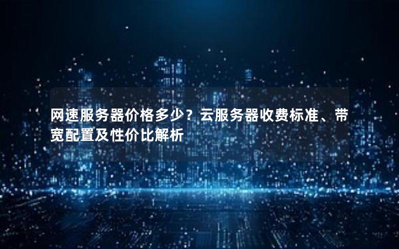 网速服务器价格多少？云服务器收费标准、带宽配置及性价比解析