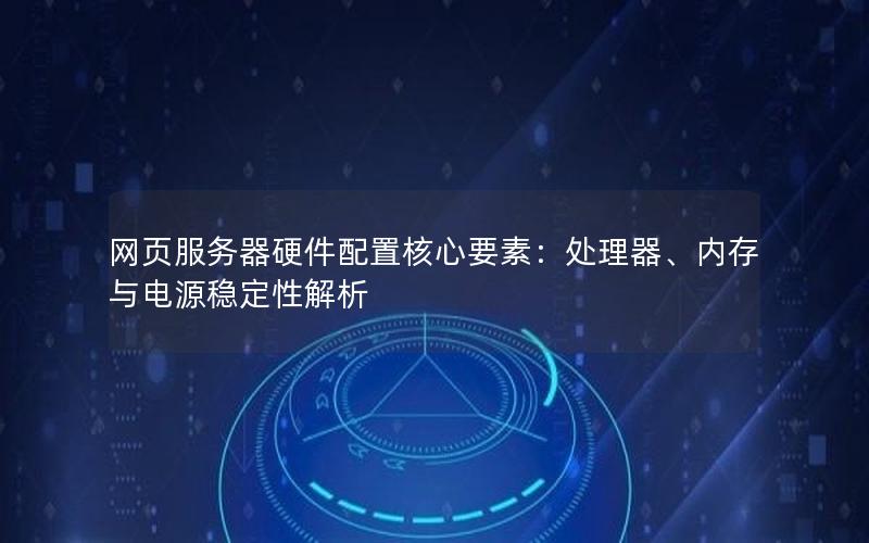 网页服务器硬件配置核心要素：处理器、内存与电源稳定性解析