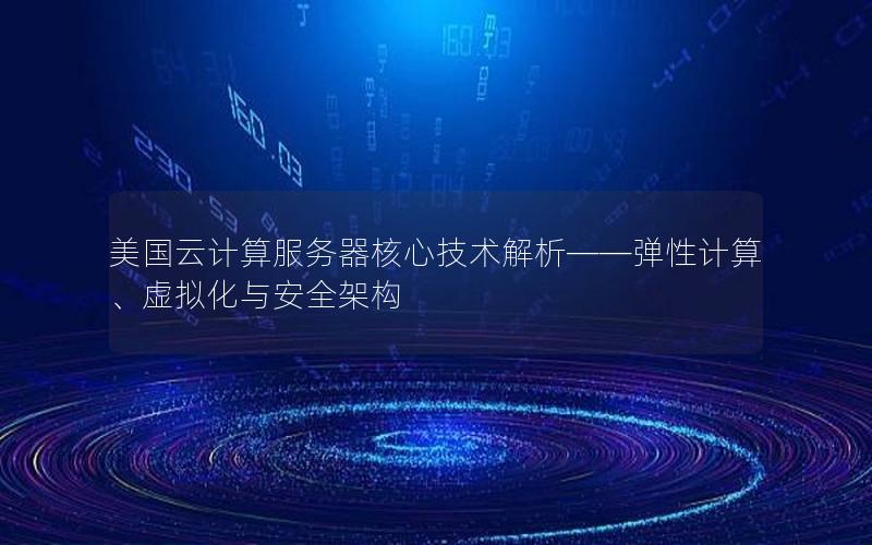 美国云计算服务器核心技术解析——弹性计算、虚拟化与安全架构
