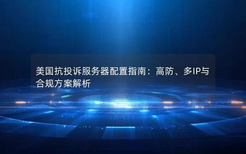 美国抗投诉服务器配置指南：高防、多IP与合规方案解析