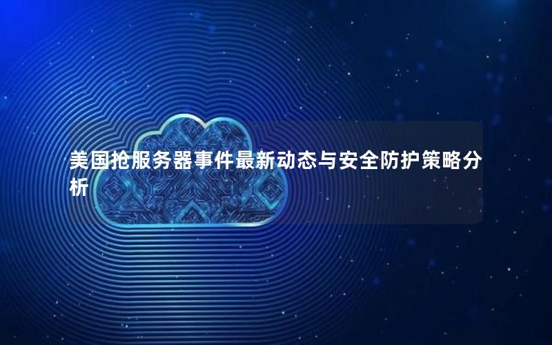 美国抢服务器事件最新动态与安全防护策略分析