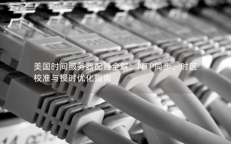 美国时间服务器配置全解：NTP同步、时区校准与授时优化指南