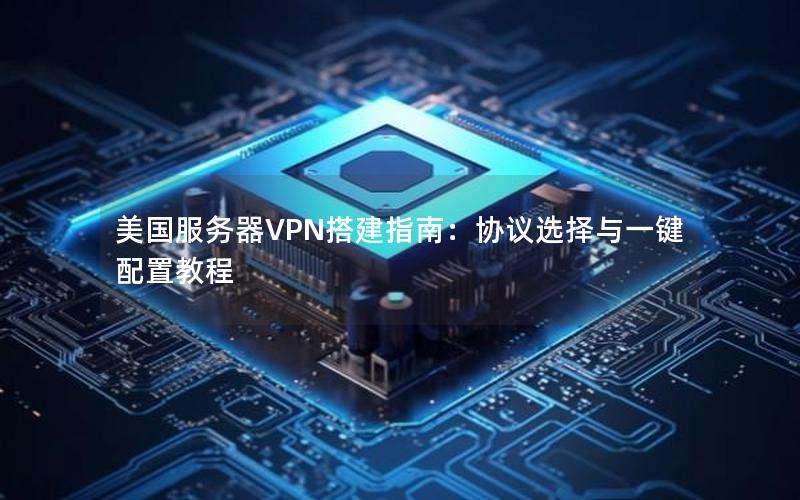 美国服务器VPN搭建指南：协议选择与一键配置教程