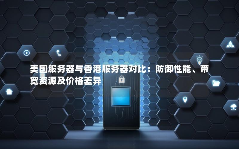 美国服务器与香港服务器对比：防御性能、带宽资源及价格差异