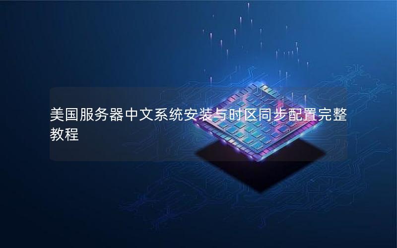 美国服务器中文系统安装与时区同步配置完整教程
