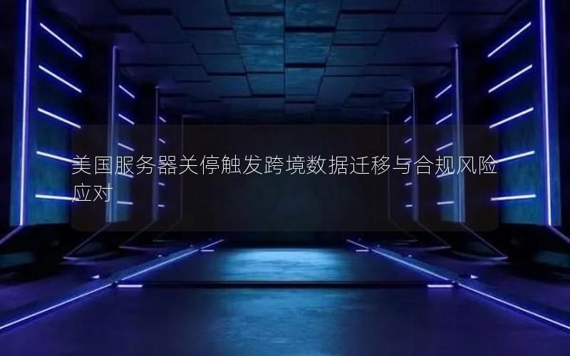 美国服务器关停触发跨境数据迁移与合规风险应对